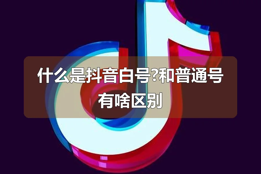 什么是抖音白号?和普通号有啥区别